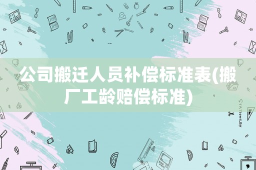 公司搬遷人員補償標準表(搬廠工齡賠償標準)