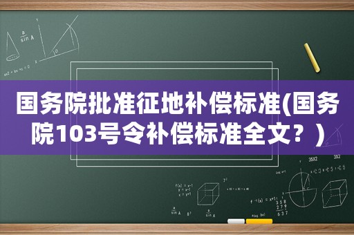 國務(wù)院批準(zhǔn)征地補(bǔ)償標(biāo)準(zhǔn)(國務(wù)院103號令補(bǔ)償標(biāo)準(zhǔn)全文？)