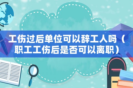工傷過后單位可以辭工人嗎（職工工傷后是否可以離職）