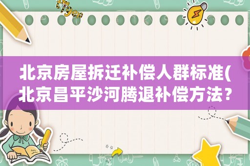 北京房屋拆遷補償人群標準(北京昌平沙河騰退補償方法？)
