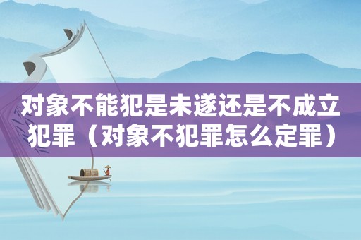 對象不能犯是未遂還是不成立犯罪（對象不犯罪怎么定罪）