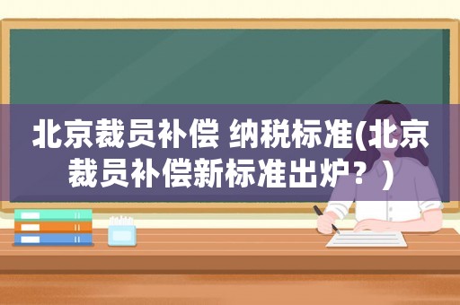 北京裁員補(bǔ)償 納稅標(biāo)準(zhǔn)(北京裁員補(bǔ)償新標(biāo)準(zhǔn)出爐？)