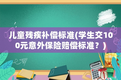 兒童殘疾補(bǔ)償標(biāo)準(zhǔn)(學(xué)生交100元意外保險(xiǎn)賠償標(biāo)準(zhǔn)？)