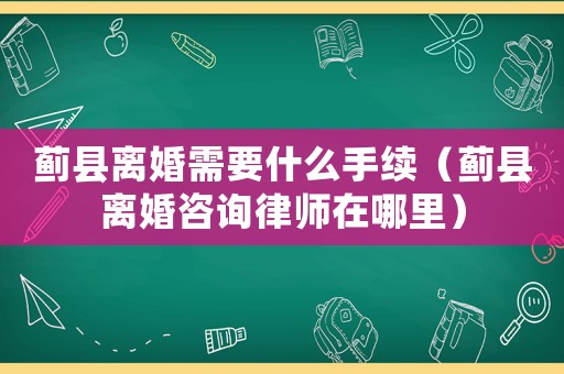 薊縣離婚需要什么手續（薊縣離婚咨詢律師在哪里）