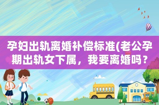 孕婦出軌離婚補償標準(老公孕期出軌女下屬，我要離婚嗎？)