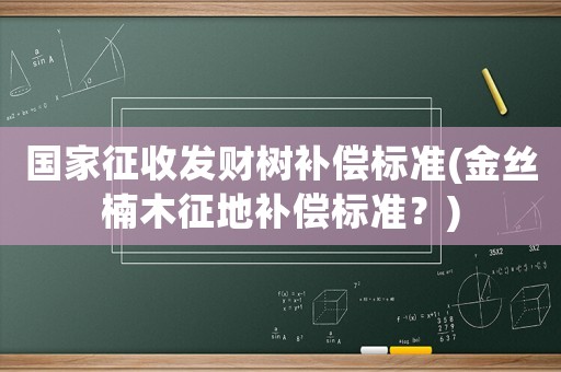 國家征收發(fā)財樹補(bǔ)償標(biāo)準(zhǔn)(金絲楠木征地補(bǔ)償標(biāo)準(zhǔn)？)