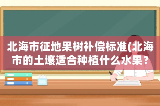 北海市征地果樹補償標準(北海市的土壤適合種植什么水果？)