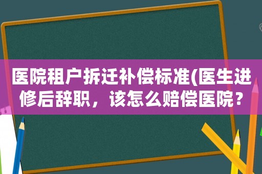醫院租戶拆遷補償標準(醫生進修后辭職，該怎么賠償醫院？)