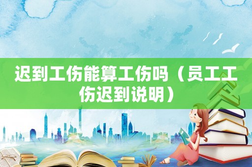 遲到工傷能算工傷嗎（員工工傷遲到說明）