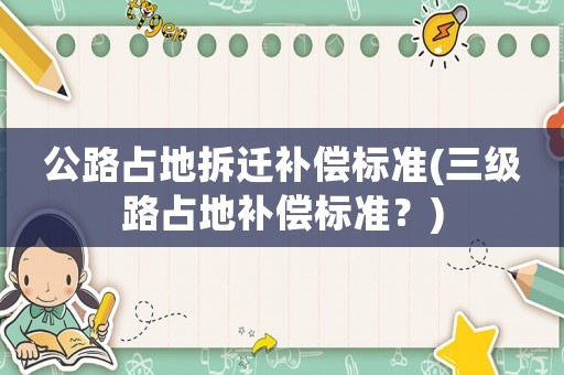 公路占地拆遷補償標準(三級路占地補償標準？)