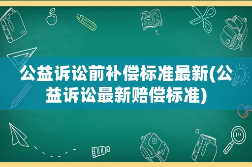 公益訴訟前補(bǔ)償標(biāo)準(zhǔn)最新(公益訴訟最新賠償標(biāo)準(zhǔn))