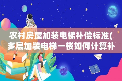 農村房屋加裝電梯補償標準(多層加裝電梯一樓如何計算補貼)