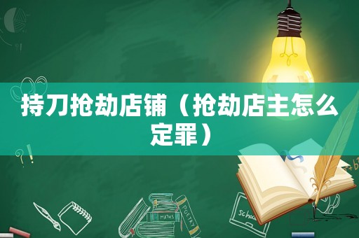 持刀搶劫店鋪（搶劫店主怎么定罪）