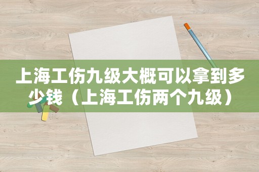 上海工傷九級大概可以拿到多少錢（上海工傷兩個九級）
