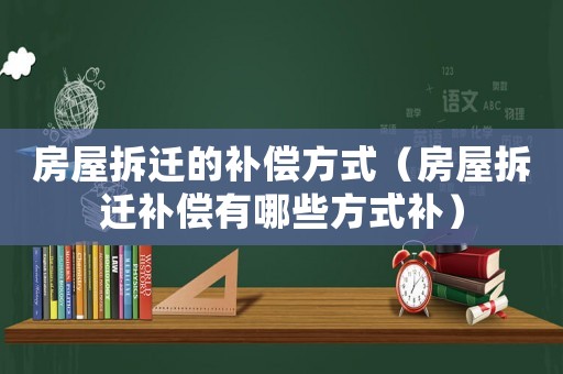 房屋拆遷的補償方式（房屋拆遷補償有哪些方式補）