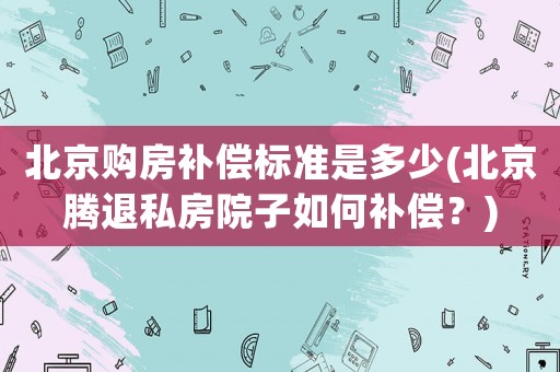 北京購房補償標準是多少(北京騰退私房院子如何補償？)