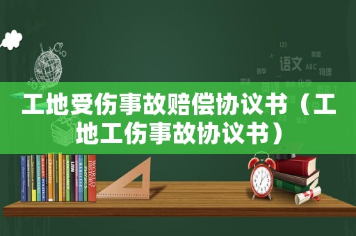 工地受傷事故賠償協議書（工地工傷事故協議書）