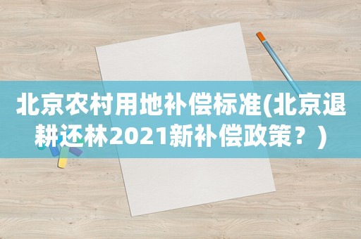 北京農村用地補償標準(北京退耕還林2021新補償政策？)