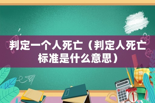 判定一個人死亡（判定人死亡標準是什么意思）