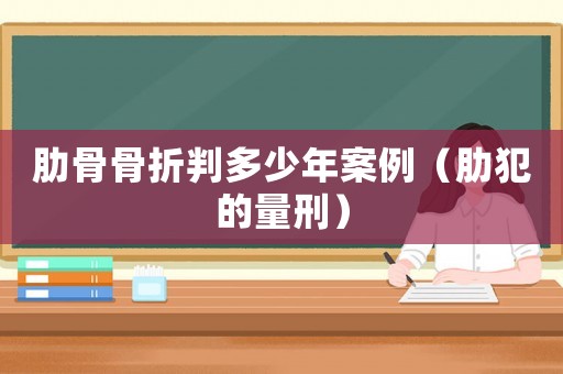 肋骨骨折判多少年案例（肋犯的量刑）