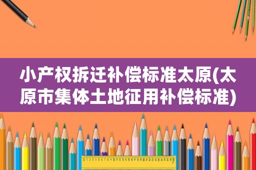 小產權拆遷補償標準太原(太原市集體土地征用補償標準)