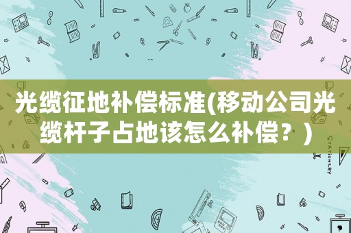 光纜征地補償標準(移動公司光纜桿子占地該怎么補償？)