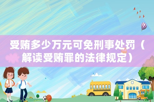受賄多少萬元可免刑事處罰（解讀受賄罪的法律規(guī)定）