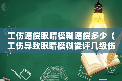 工傷賠償眼睛模糊賠償多少（工傷導致眼睛模糊能評幾級傷殘）
