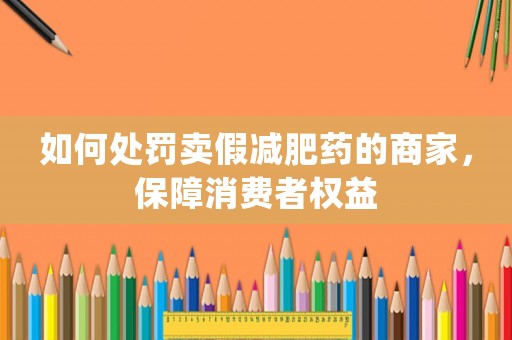 如何處罰賣假減肥藥的商家，保障消費者權益
