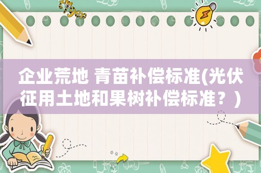 企業荒地 青苗補償標準(光伏征用土地和果樹補償標準？)