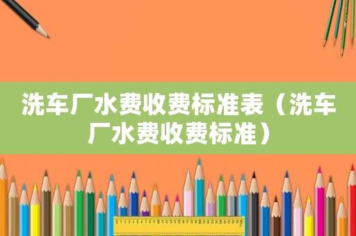 洗車廠水費收費標準表（洗車廠水費收費標準）