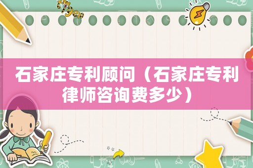 石家莊專利顧問（石家莊專利律師咨詢費多少）