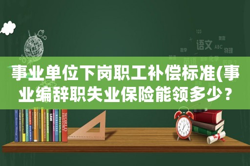事業單位下崗職工補償標準(事業編辭職失業保險能領多少？)