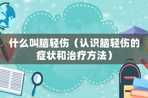 什么叫腦輕傷（認識腦輕傷的癥狀和治療方法）