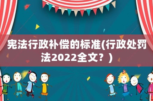 憲法行政補(bǔ)償?shù)臉?biāo)準(zhǔn)(行政處罰法2022全文？)