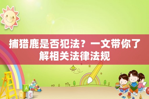 捕獵鹿是否犯法？一文帶你了解相關(guān)法律法規(guī)