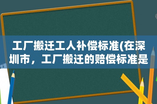 工廠搬遷工人補(bǔ)償標(biāo)準(zhǔn)(在深圳市，工廠搬遷的賠償標(biāo)準(zhǔn)是怎么樣的)