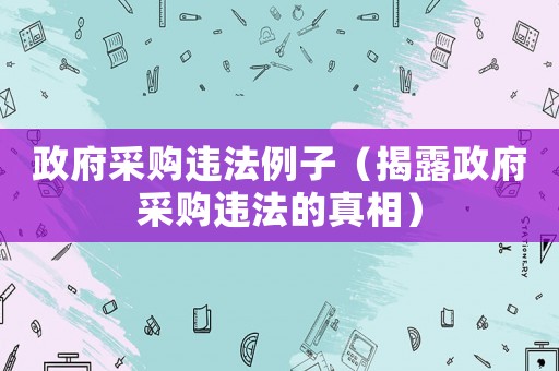 政府采購違法例子（揭露政府采購違法的真相）