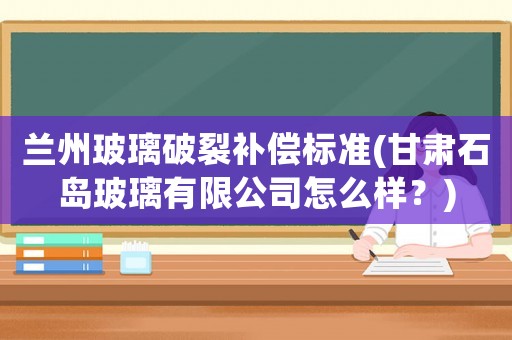 蘭州玻璃破裂補償標準(甘肅石島玻璃有限公司怎么樣？)