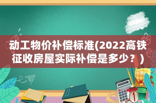 動工物價補償標準(2022高鐵征收房屋實際補償是多少？)