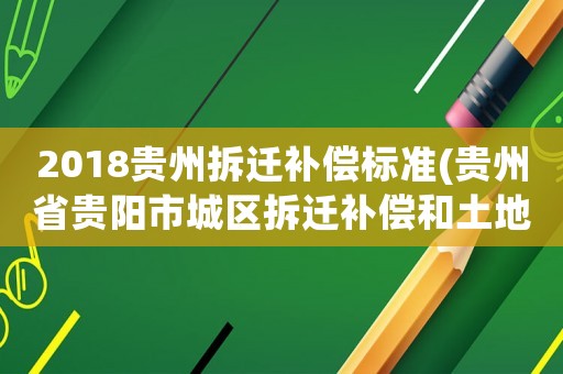 2018貴州拆遷補償標準(貴州省貴陽市城區拆遷補償和土地征收補償標準是什么)