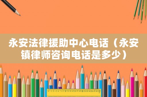 永安法律援助中心電話（永安鎮(zhèn)律師咨詢電話是多少）