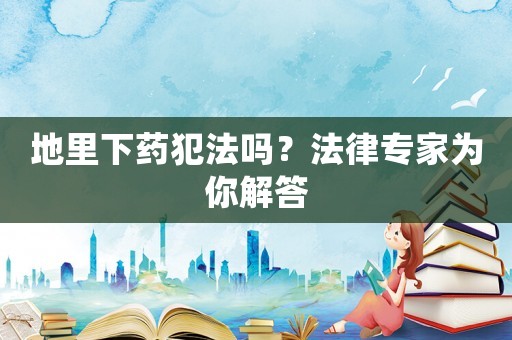 地里下藥犯法嗎？法律專家為你解答