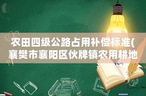 農田四級公路占用補償標準(襄樊市襄陽區伙牌鎮農用耕地征地補償標準？)