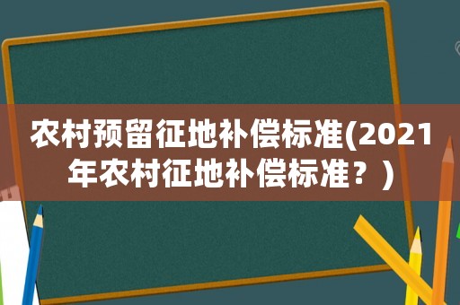 農(nóng)村預(yù)留征地補(bǔ)償標(biāo)準(zhǔn)(2021年農(nóng)村征地補(bǔ)償標(biāo)準(zhǔn)？)