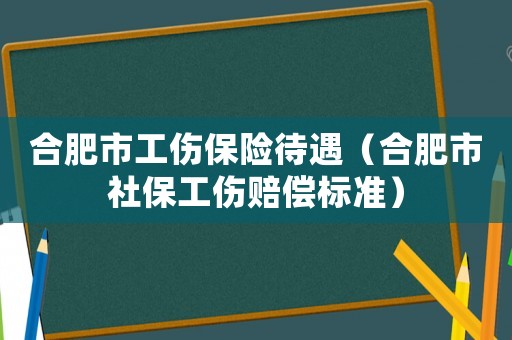 合肥市工傷保險待遇（合肥市社保工傷賠償標(biāo)準(zhǔn)）