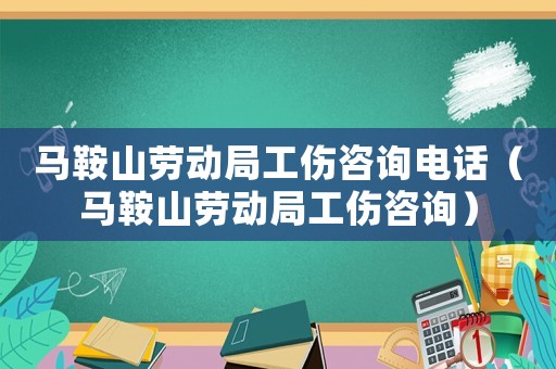馬鞍山勞動局工傷咨詢電話（馬鞍山勞動局工傷咨詢）