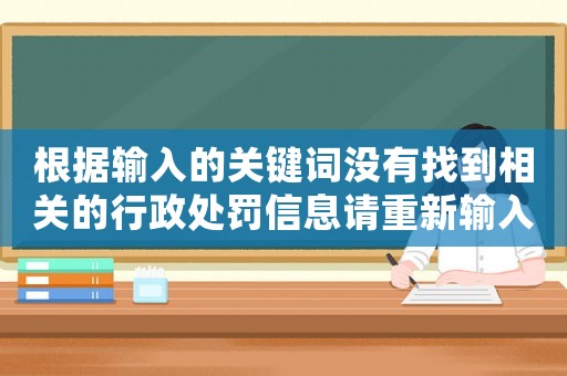 根據(jù)輸入的關(guān)鍵詞沒有找到相關(guān)的行政處罰信息請(qǐng)重新輸入關(guān)鍵詞
