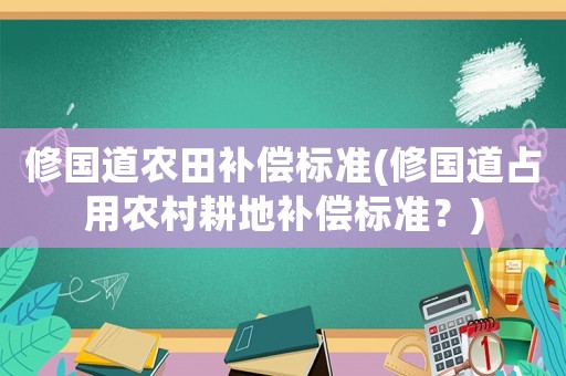 修國道農田補償標準(修國道占用農村耕地補償標準？)