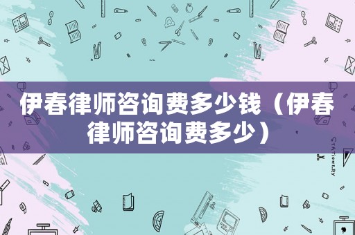 伊春律師咨詢費多少錢（伊春律師咨詢費多少）